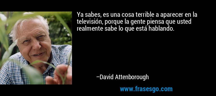 Ya sabes, es una cosa terrible a aparecer en la televisión, porque la gente piensa que usted realmente sabe lo que está hablando. – David Attenborough