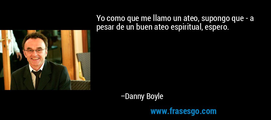 Yo como que me llamo un ateo, supongo que - a pesar de un buen ateo espiritual, espero. – Danny Boyle