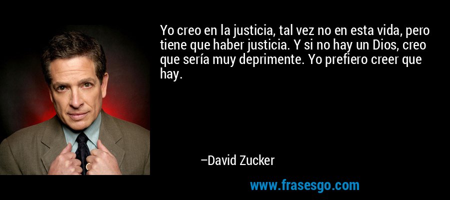 Yo creo en la justicia, tal vez no en esta vida, pero tiene que haber justicia. Y si no hay un Dios, creo que sería muy deprimente. Yo prefiero creer que hay. – David Zucker