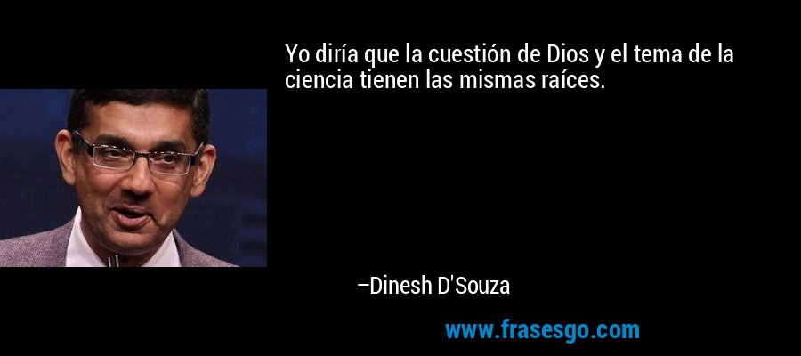 Yo diría que la cuestión de Dios y el tema de la ciencia tienen las mismas raíces. – Dinesh D'Souza