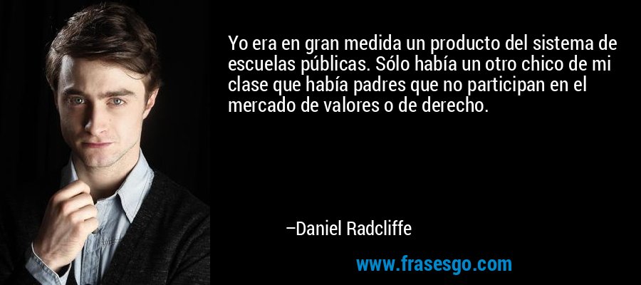 Yo era en gran medida un producto del sistema de escuelas públicas. Sólo había un otro chico de mi clase que había padres que no participan en el mercado de valores o de derecho. – Daniel Radcliffe