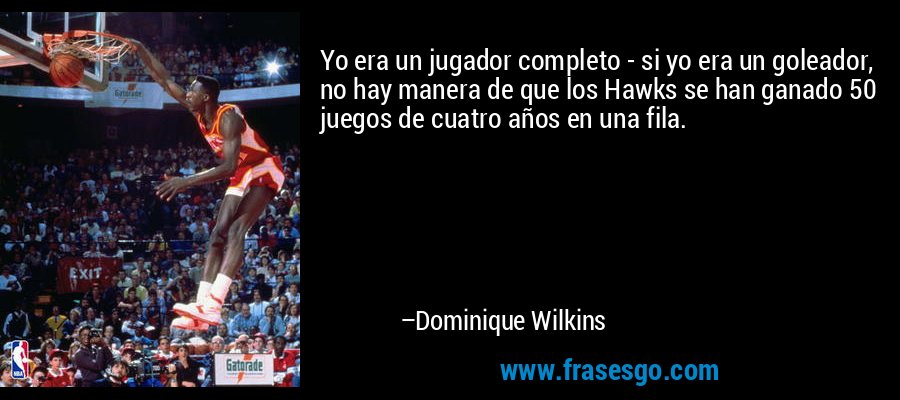 Yo era un jugador completo - si yo era un goleador, no hay manera de que los Hawks se han ganado 50 juegos de cuatro años en una fila. – Dominique Wilkins