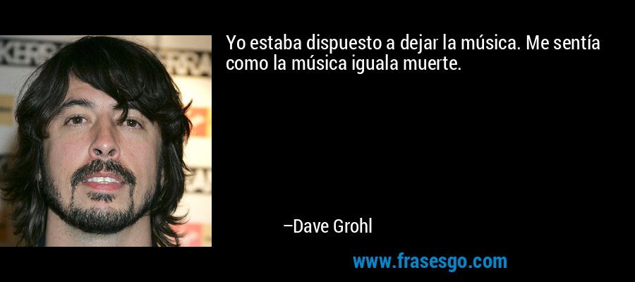 Yo estaba dispuesto a dejar la música. Me sentía como la música iguala muerte. – Dave Grohl