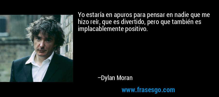 Yo estaría en apuros para pensar en nadie que me hizo reír, que es divertido, pero que también es implacablemente positivo. – Dylan Moran
