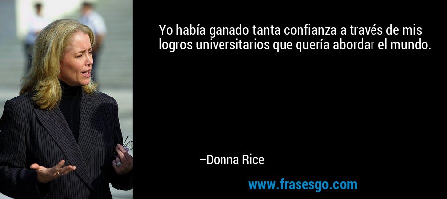 Yo había ganado tanta confianza a través de mis logros universitarios que quería abordar el mundo. – Donna Rice