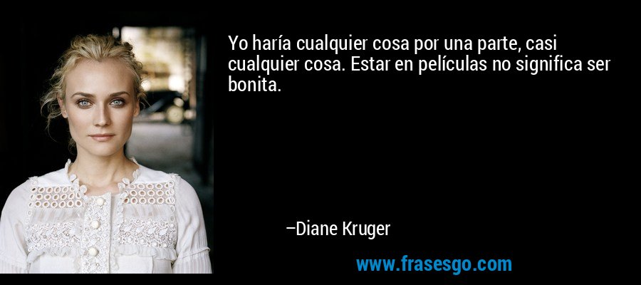 Yo haría cualquier cosa por una parte, casi cualquier cosa. Estar en películas no significa ser bonita. – Diane Kruger