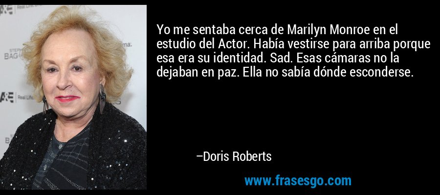 Yo me sentaba cerca de Marilyn Monroe en el estudio del Actor. Había vestirse para arriba porque esa era su identidad. Sad. Esas cámaras no la dejaban en paz. Ella no sabía dónde esconderse. – Doris Roberts
