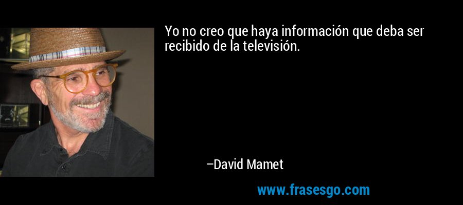 Yo no creo que haya información que deba ser recibido de la televisión. – David Mamet