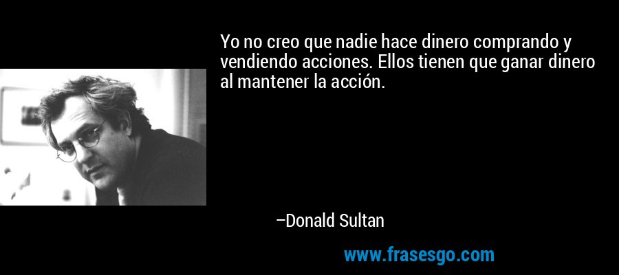 Yo no creo que nadie hace dinero comprando y vendiendo acciones. Ellos tienen que ganar dinero al mantener la acción. – Donald Sultan