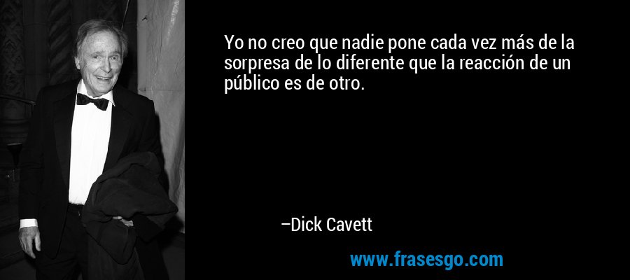 Yo no creo que nadie pone cada vez más de la sorpresa de lo diferente que la reacción de un público es de otro. – Dick Cavett