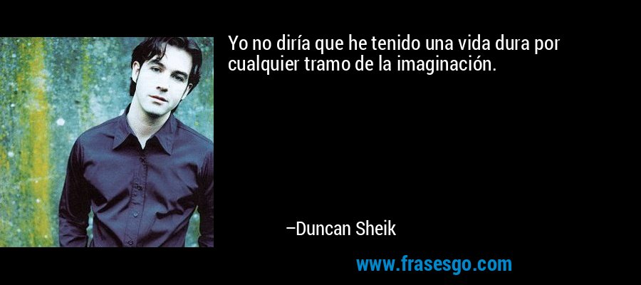 Yo no diría que he tenido una vida dura por cualquier tramo de la imaginación. – Duncan Sheik