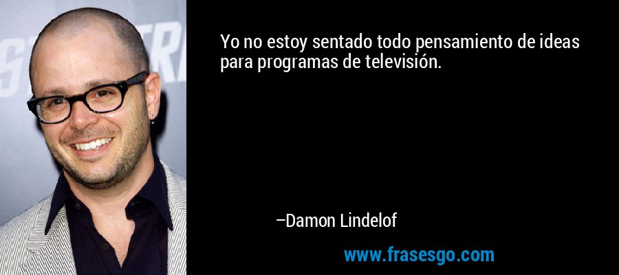 Yo no estoy sentado todo pensamiento de ideas para programas de televisión. – Damon Lindelof