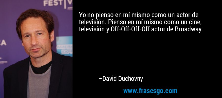 Yo no pienso en mí mismo como un actor de televisión. Pienso en mí mismo como un cine, televisión y Off-Off-Off-Off actor de Broadway. – David Duchovny