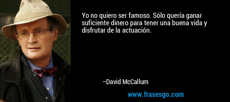 Yo no quiero ser famoso. Sólo quería ganar suficiente dinero para tener una buena vida y disfrutar de la actuación. – David McCallum