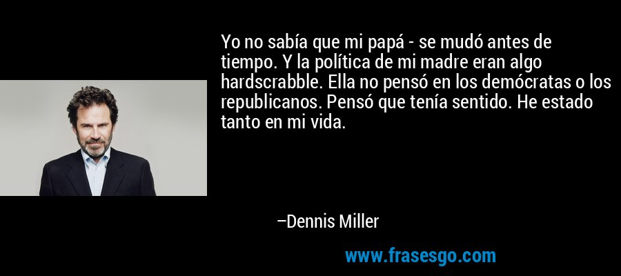 Yo no sabía que mi papá - se mudó antes de tiempo. Y la política de mi madre eran algo hardscrabble. Ella no pensó en los demócratas o los republicanos. Pensó que tenía sentido. He estado tanto en mi vida. – Dennis Miller