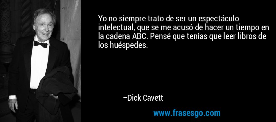 Yo no siempre trato de ser un espectáculo intelectual, que se me acusó de hacer un tiempo en la cadena ABC. Pensé que tenías que leer libros de los huéspedes. – Dick Cavett