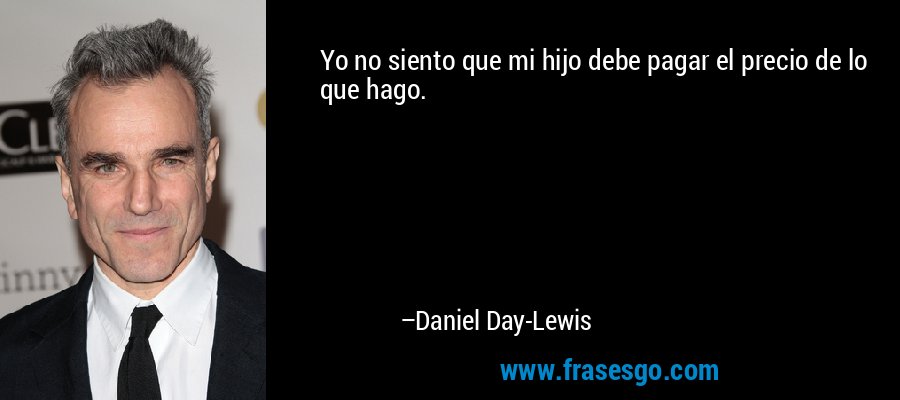 Yo no siento que mi hijo debe pagar el precio de lo que hago. – Daniel Day-Lewis