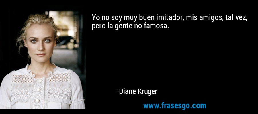Yo no soy muy buen imitador, mis amigos, tal vez, pero la gente no famosa. – Diane Kruger