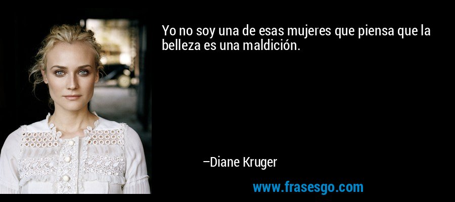 Yo no soy una de esas mujeres que piensa que la belleza es una maldición. – Diane Kruger