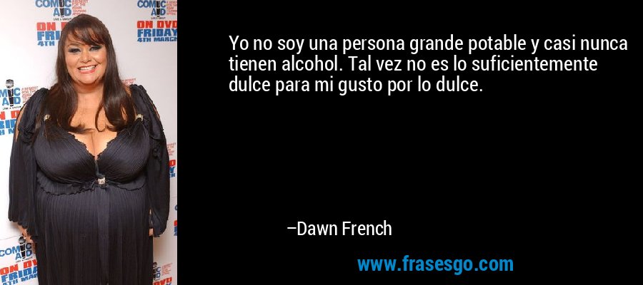 Yo no soy una persona grande potable y casi nunca tienen alcohol. Tal vez no es lo suficientemente dulce para mi gusto por lo dulce. – Dawn French