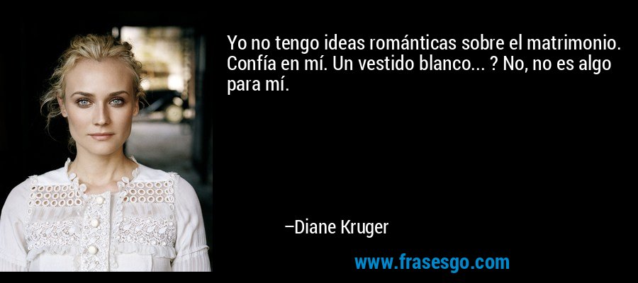 Yo no tengo ideas románticas sobre el matrimonio. Confía en mí. Un vestido blanco... ? No, no es algo para mí. – Diane Kruger