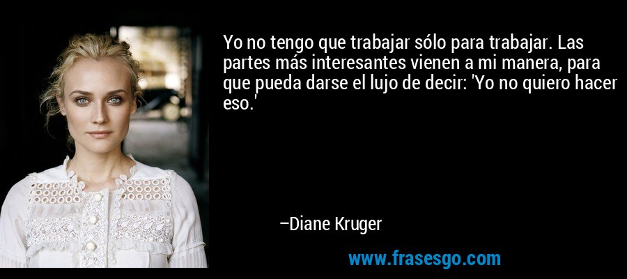 Yo no tengo que trabajar sólo para trabajar. Las partes más interesantes vienen a mi manera, para que pueda darse el lujo de decir: 'Yo no quiero hacer eso.' – Diane Kruger