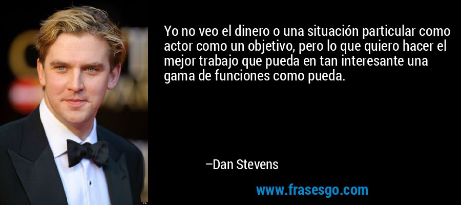 Yo no veo el dinero o una situación particular como actor como un objetivo, pero lo que quiero hacer el mejor trabajo que pueda en tan interesante una gama de funciones como pueda. – Dan Stevens