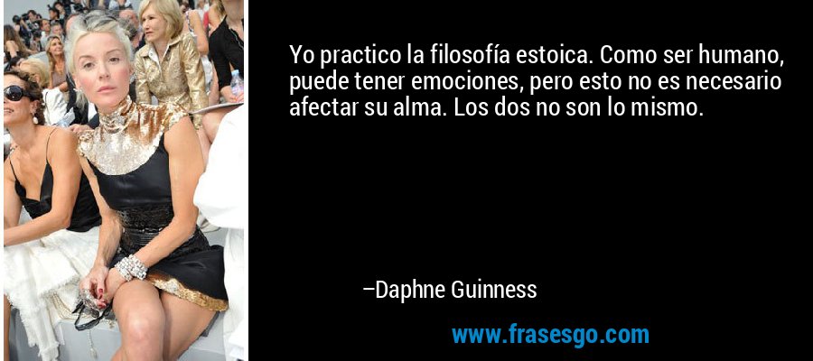 Yo practico la filosofía estoica. Como ser humano, puede tener emociones, pero esto no es necesario afectar su alma. Los dos no son lo mismo. – Daphne Guinness