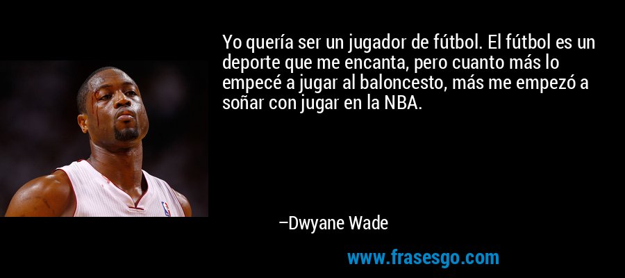 Yo quería ser un jugador de fútbol. El fútbol es un deporte que me encanta, pero cuanto más lo empecé a jugar al baloncesto, más me empezó a soñar con jugar en la NBA. – Dwyane Wade