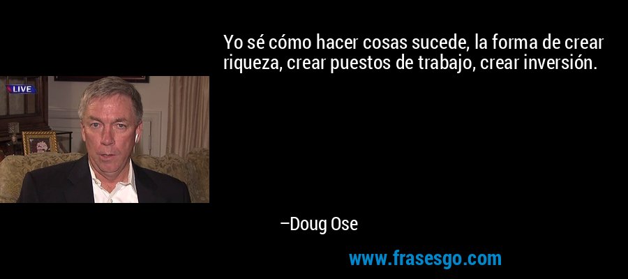 Yo sé cómo hacer cosas sucede, la forma de crear riqueza, crear puestos de trabajo, crear inversión. – Doug Ose