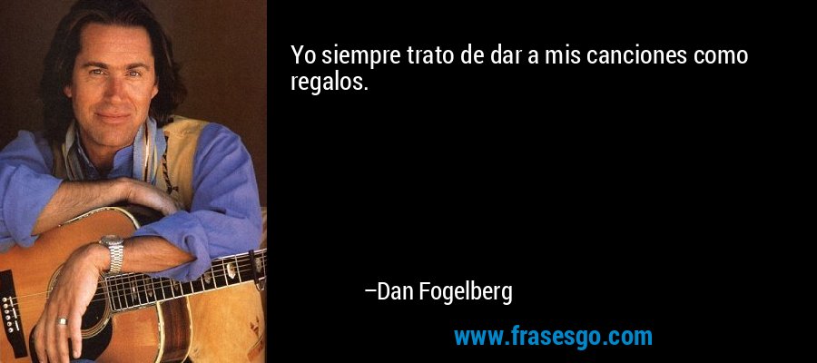 Yo siempre trato de dar a mis canciones como regalos....  Dan Fogelberg