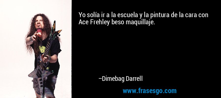 Yo solía ir a la escuela y la pintura de la cara con Ace Frehley beso maquillaje. – Dimebag Darrell