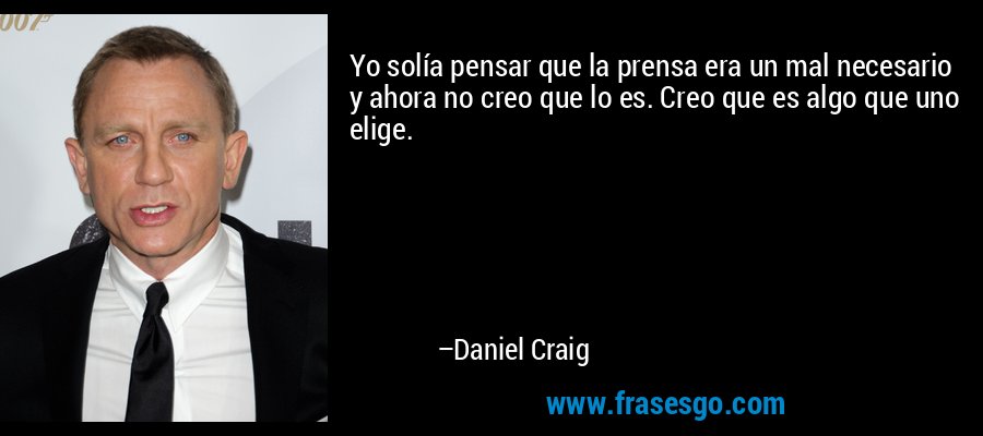 Yo solía pensar que la prensa era un mal necesario y ahora no creo que lo es. Creo que es algo que uno elige. – Daniel Craig