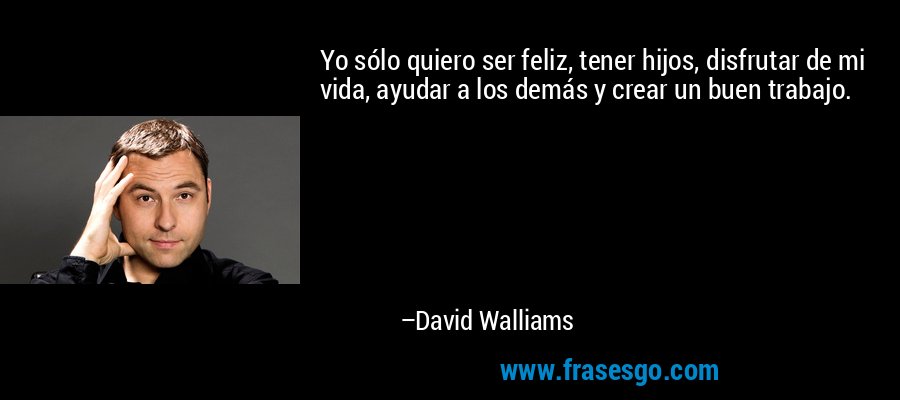 Yo sólo quiero ser feliz, tener hijos, disfrutar de mi vida, ayudar a los demás y crear un buen trabajo. – David Walliams