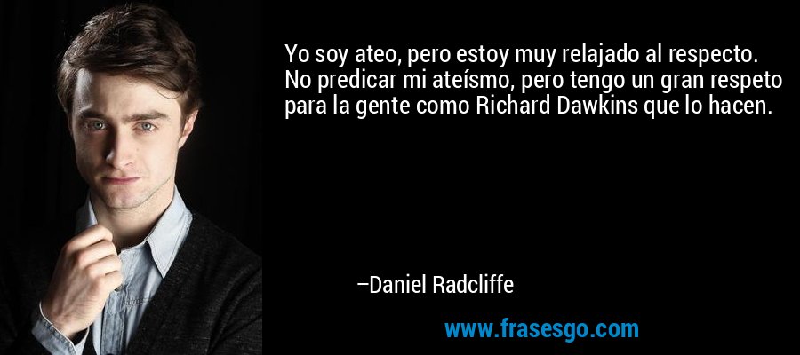 Yo soy ateo, pero estoy muy relajado al respecto. No predicar mi ateísmo, pero tengo un gran respeto para la gente como Richard Dawkins que lo hacen. – Daniel Radcliffe