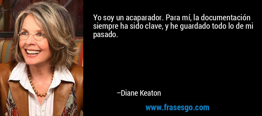 Yo soy un acaparador. Para mí, la documentación siempre ha sido clave, y he guardado todo lo de mi pasado. – Diane Keaton