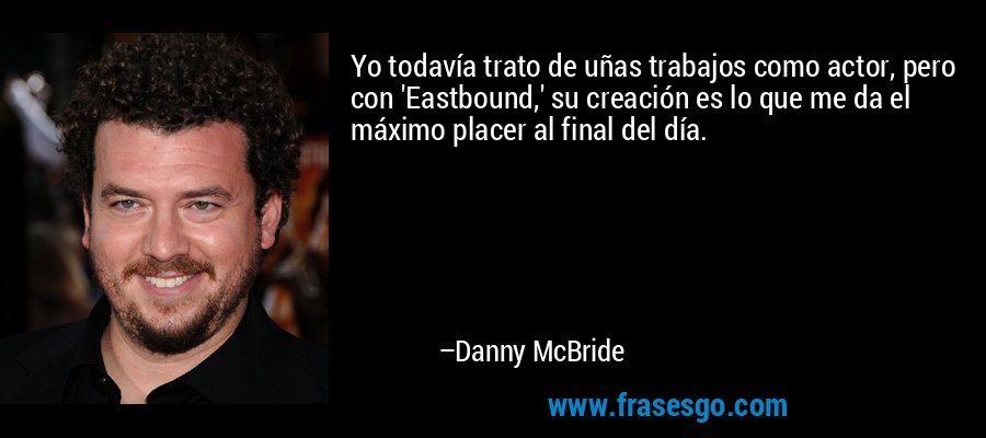 Yo todavía trato de uñas trabajos como actor, pero con 'Eastbound,' su creación es lo que me da el máximo placer al final del día. – Danny McBride