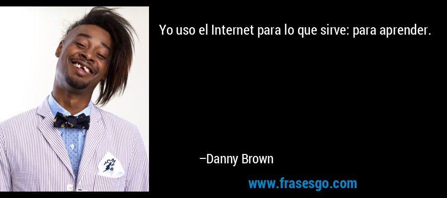 Yo uso el Internet para lo que sirve: para aprender. – Danny Brown