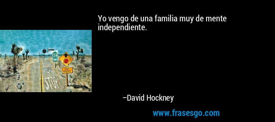 Yo vengo de una familia muy de mente independiente. – David Hockney