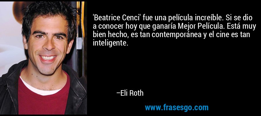 'Beatrice Cenci' fue una película increíble. Si se dio a conocer hoy que ganaría Mejor Película. Está muy bien hecho, es tan contemporánea y el cine es tan inteligente. – Eli Roth