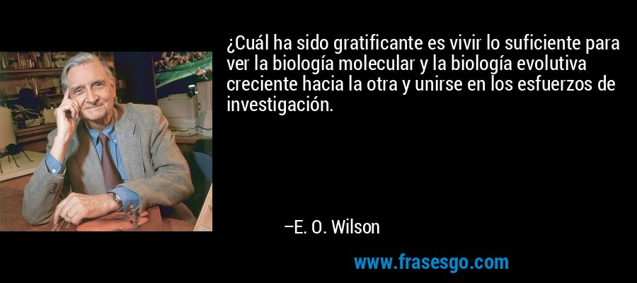¿Cuál ha sido gratificante es vivir lo suficiente para ver la biología molecular y la biología evolutiva creciente hacia la otra y unirse en los esfuerzos de investigación. – E. O. Wilson