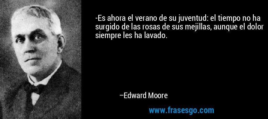 -Es ahora el verano de su juventud: el tiempo no ha surgido de las rosas de sus mejillas, aunque el dolor siempre les ha lavado. – Edward Moore