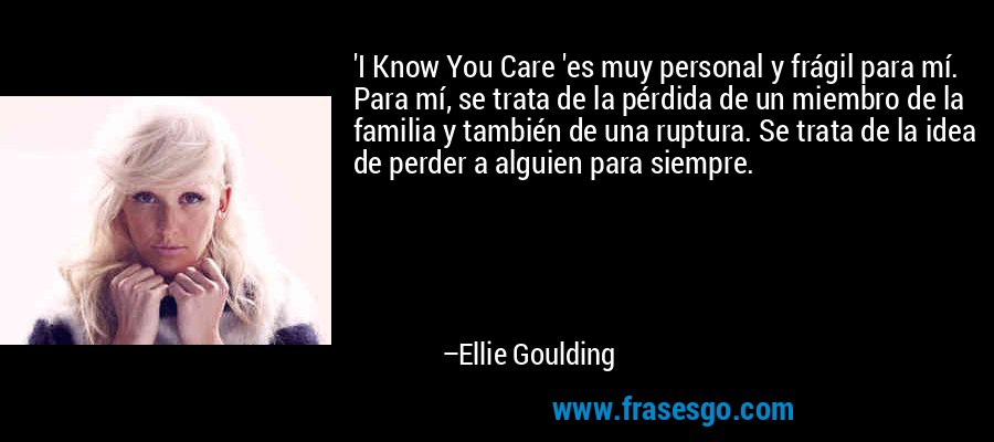 'I Know You Care 'es muy personal y frágil para mí. Para mí, se trata de la pérdida de un miembro de la familia y también de una ruptura. Se trata de la idea de perder a alguien para siempre. – Ellie Goulding