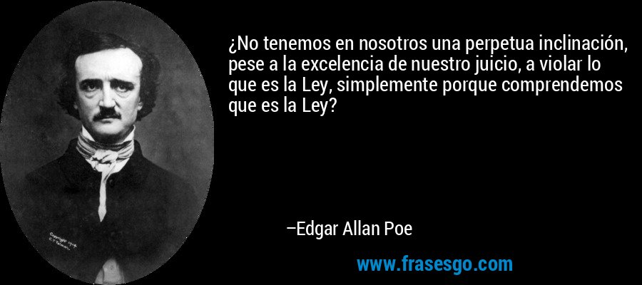 ¿No tenemos en nosotros una perpetua inclinación, pese a la excelencia de nuestro juicio, a violar lo que es la Ley, simplemente porque comprendemos que es la Ley? – Edgar Allan Poe