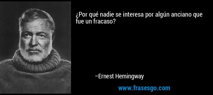 ¿Por qué nadie se interesa por algún anciano que fue un fracaso? – Ernest Hemingway