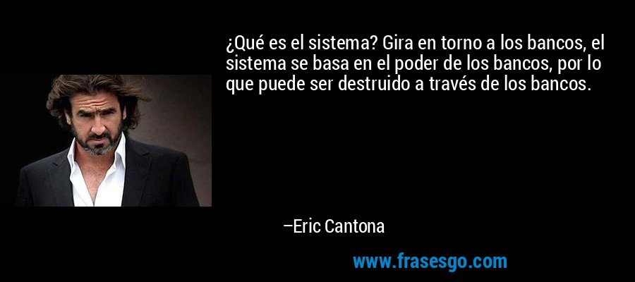¿Qué es el sistema? Gira en torno a los bancos, el sistema se basa en el poder de los bancos, por lo que puede ser destruido a través de los bancos. – Eric Cantona