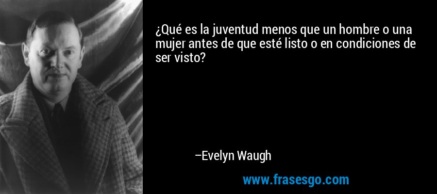 ¿Qué es la juventud menos que un hombre o una mujer antes de que esté listo o en condiciones de ser visto? – Evelyn Waugh