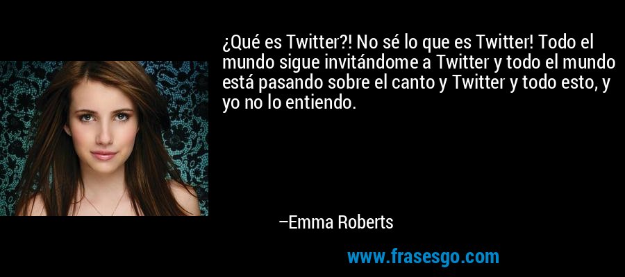 ¿Qué es Twitter?! No sé lo que es Twitter! Todo el mundo sigue invitándome a Twitter y todo el mundo está pasando sobre el canto y Twitter y todo esto, y yo no lo entiendo. – Emma Roberts