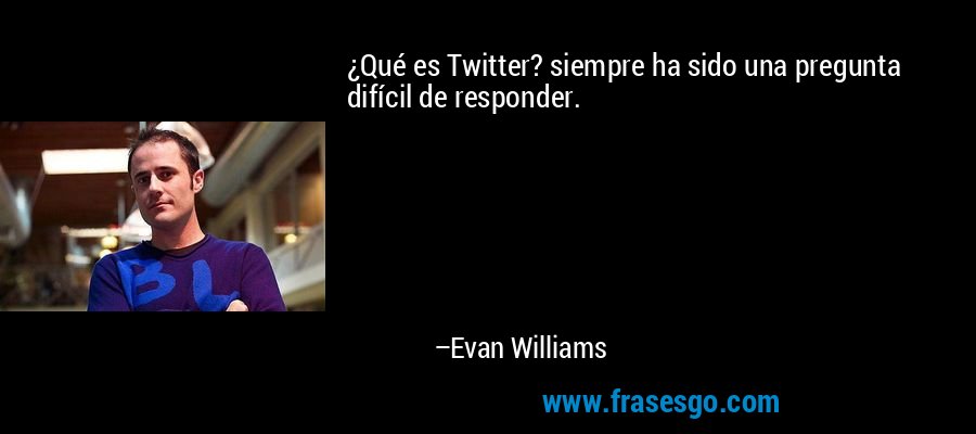 ¿Qué es Twitter? siempre ha sido una pregunta difícil de responder. – Evan Williams