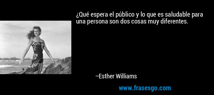 ¿Qué espera el público y lo que es saludable para una persona son dos cosas muy diferentes. – Esther Williams